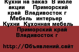 Кухни на заказ. В июле акции! - Приморский край, Владивосток г. Мебель, интерьер » Кухни. Кухонная мебель   . Приморский край,Владивосток г.